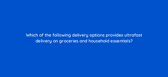 which of the following delivery options provides ultrafast delivery on groceries and household essentials 145491