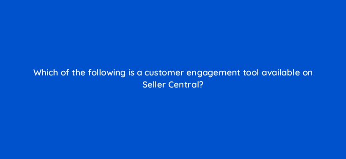 which of the following is a customer engagement tool available on seller central 145471