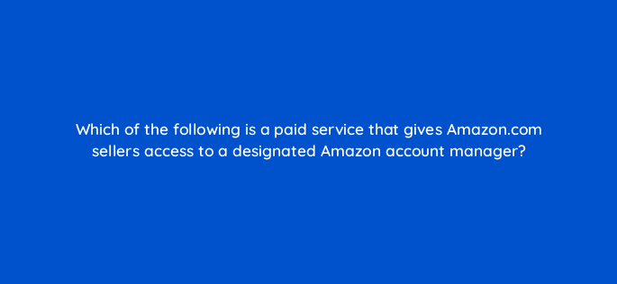 which of the following is a paid service that gives amazon com sellers access to a designated amazon account manager 145456