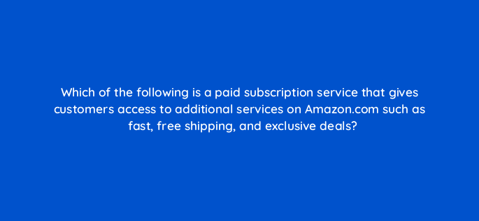 which of the following is a paid subscription service that gives customers access to additional services on amazon com such as fast free shipping and exclusive deals 145505