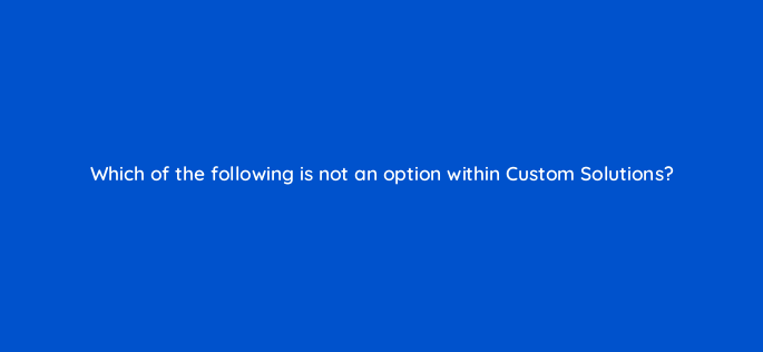 which of the following is not an option within custom solutions 145614