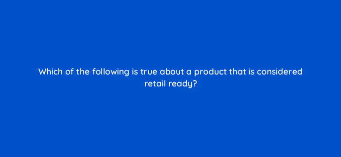 which of the following is true about a product that is considered retail ready 145510