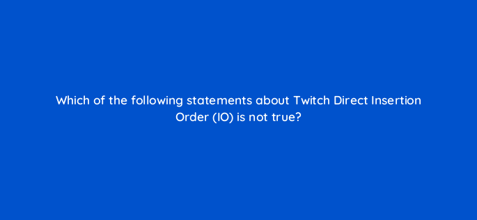 which of the following statements about twitch direct insertion order io is not true 145607