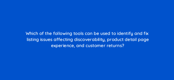 which of the following tools can be used to identify and fix listing issues affecting discoverability product detail page experience and customer returns 145477
