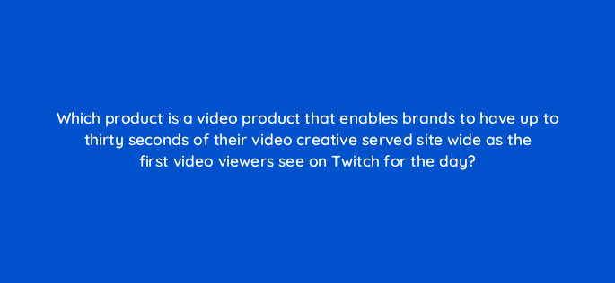 which product is a video product that enables brands to have up to thirty seconds of their video creative served site wide as the first video viewers see on twitch for the day 145608