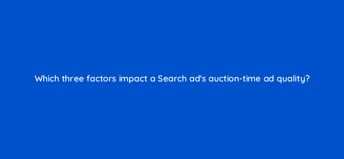which three factors impact a search ads auction time ad quality 147147