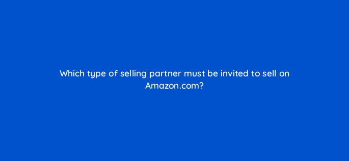 which type of selling partner must be invited to sell on amazon com 145465