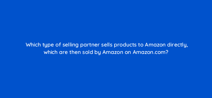 which type of selling partner sells products to amazon directly which are then sold by amazon on amazon com 145515