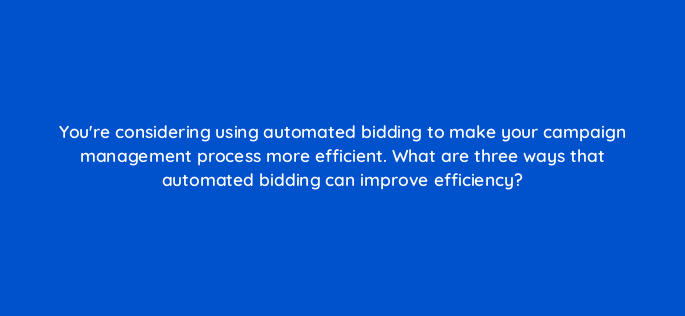 youre considering using automated bidding to make your campaign management process more efficient what are three ways that automated bidding can improve efficiency 147156