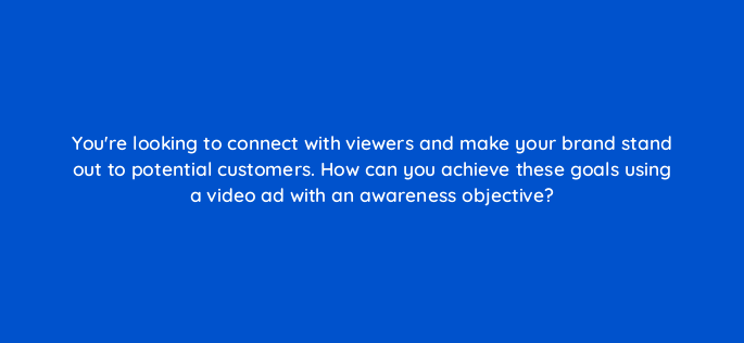youre looking to connect with viewers and make your brand stand out to potential customers how can you achieve these goals using a video ad with an awareness objective 149662