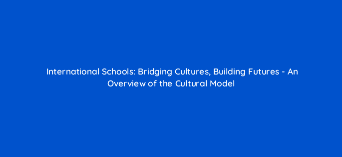 international schools bridging cultures building futures an overview of the cultural model 150657