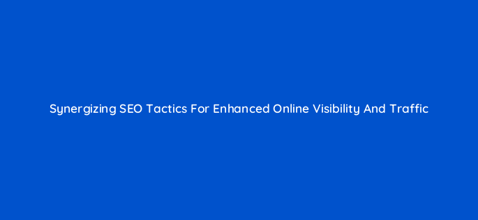 synergizing seo tactics for enhanced online visibility and traffic 153754