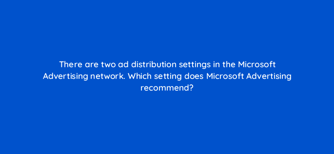 there are two ad distribution settings in the microsoft advertising network which setting does microsoft advertising recommend 157818