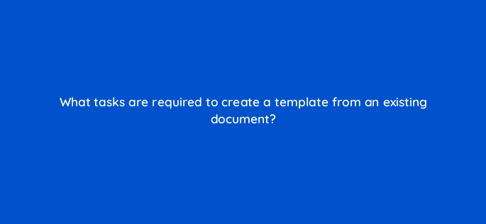 what tasks are required to create a template from an existing document 157615