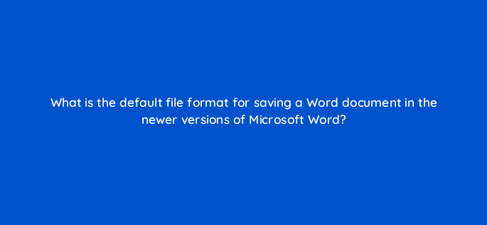 what is the default file format for saving a word document in the newer versions of microsoft word 158533