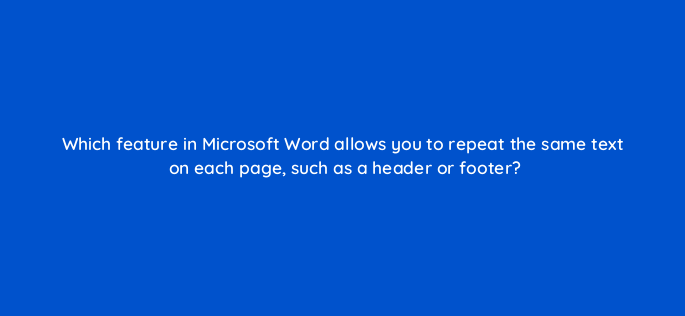 which feature in microsoft word allows you to repeat the same text on each page such as a header or footer 158531