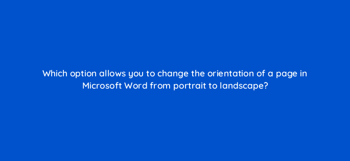 which option allows you to change the orientation of a page in microsoft word from portrait to landscape 158532
