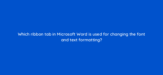 which ribbon tab in microsoft word is used for changing the font and text formatting 158529