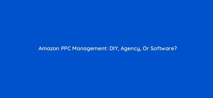 amazon ppc management diy agency or software 159248
