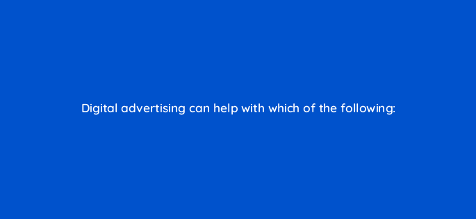 digital advertising can help with which of the following 160525