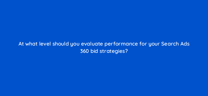 at what level should you evaluate performance for your search ads 360 bid strategies 160625