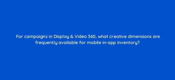 for campaigns in display video 360 what creative dimensions are frequently available for mobile in app inventory 161106