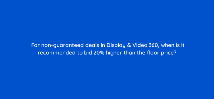 for non guaranteed deals in display video 360 when is it recommended to bid 20 higher than the floor price 161101