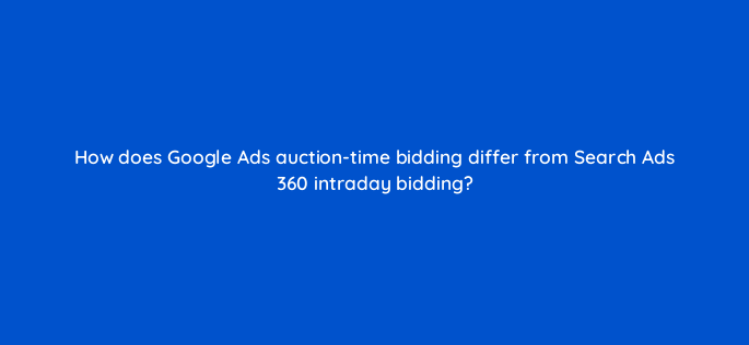 how does google ads auction time bidding differ from search ads 360 intraday bidding 160634