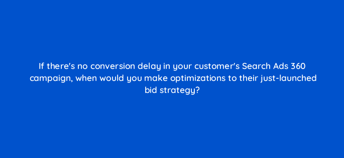 if theres no conversion delay in your customers search ads 360 campaign when would you make optimizations to their just launched bid strategy 162635