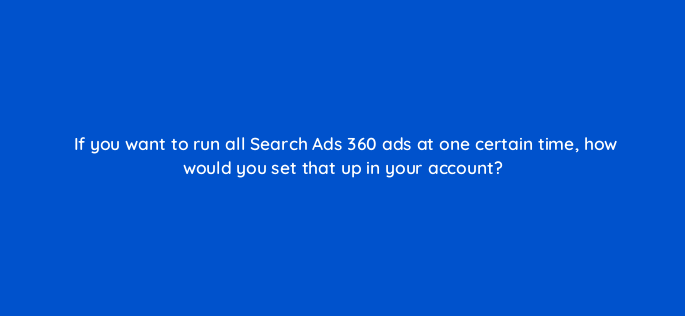 if you want to run all search ads 360 ads at one certain time how would you set that up in your account 160719