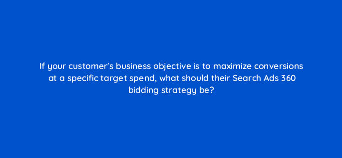 if your customers business objective is to maximize conversions at a specific target spend what should their search ads 360 bidding strategy be 160959
