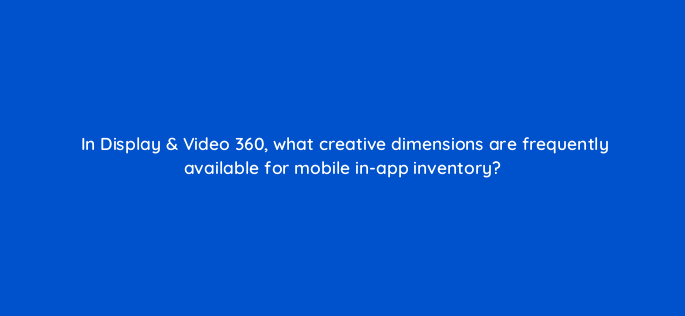 in display video 360 what creative dimensions are frequently available for mobile in app inventory 161098