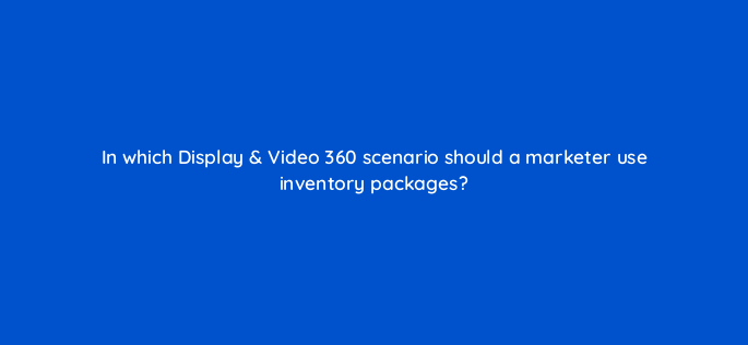 in which display video 360 scenario should a marketer use inventory packages 160831