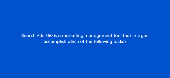 search ads 360 is a marketing management tool that lets you accomplish which of the following tasks 160688