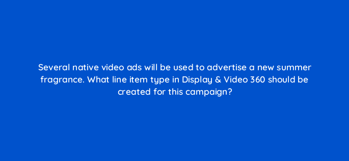several native video ads will be used to advertise a new summer fragrance what line item type in display video 360 should be created for this campaign 161068