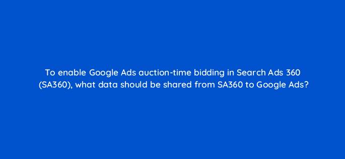 to enable google ads auction time bidding in search ads 360 sa360 what data should be shared from sa360 to google ads 160638