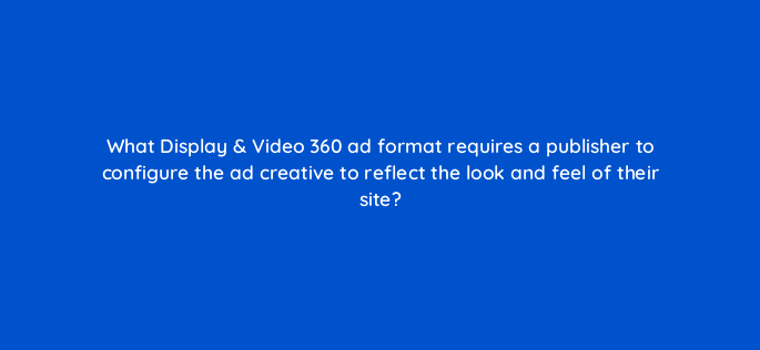 what display video 360 ad format requires a publisher to configure the ad creative to reflect the look and feel of their site 160790
