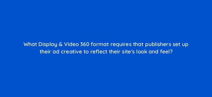 what display video 360 format requires that publishers set up their ad creative to reflect their sites look and feel 161061