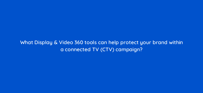 what display video 360 tools can help protect your brand within a connected tv ctv campaign 160828