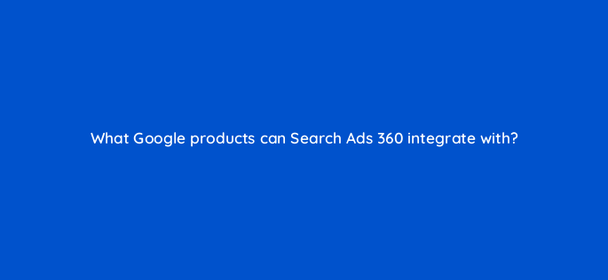 what google products can search ads 360 integrate with 160752