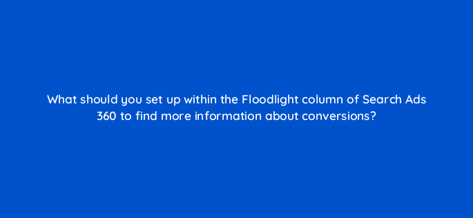 what should you set up within the floodlight column of search ads 360 to find more information about conversions 160716