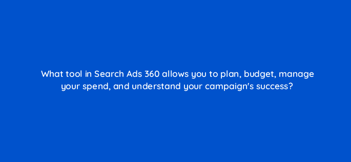 what tool in search ads 360 allows you to plan budget manage your spend and understand your campaigns success 160883