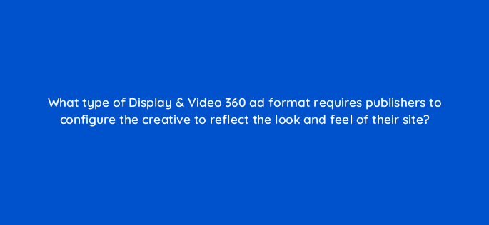 what type of display video 360 ad format requires publishers to configure the creative to reflect the look and feel of their site 161073