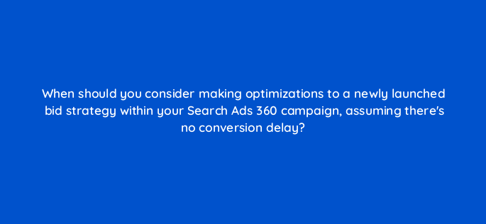 when should you consider making optimizations to a newly launched bid strategy within your search ads 360 campaign assuming theres no conversion delay 160915