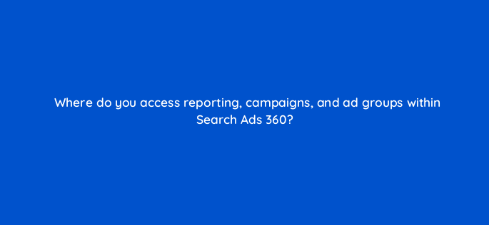 where do you access reporting campaigns and ad groups within search ads 360 160738
