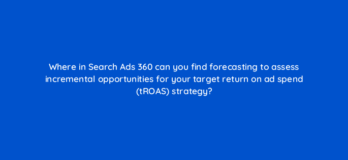 where in search ads 360 can you find forecasting to assess incremental opportunities for your target return on ad spend troas strategy 160757