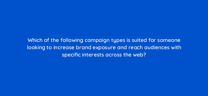 which of the following campaign types is suited for someone looking to increase brand exposure and reach audiences with specific interests across the web 161442