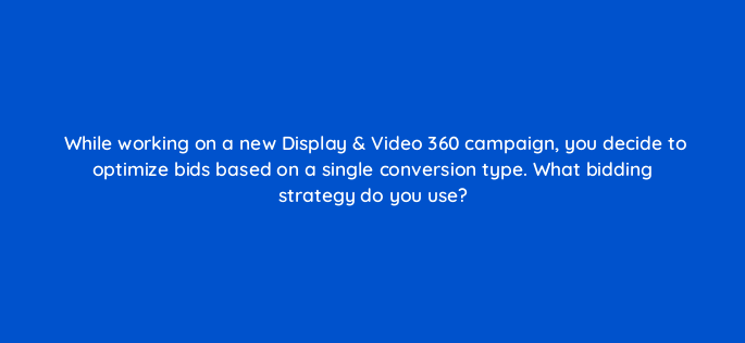 while working on a new display video 360 campaign you decide to optimize bids based on a single conversion type what bidding strategy do you use 161108