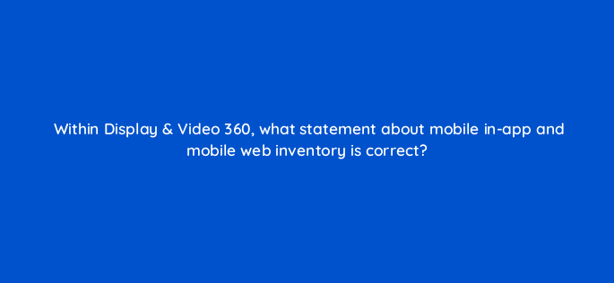 within display video 360 what statement about mobile in app and mobile web inventory is correct 160825