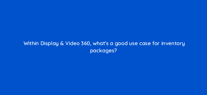 within display video 360 whats a good use case for inventory packages 161028